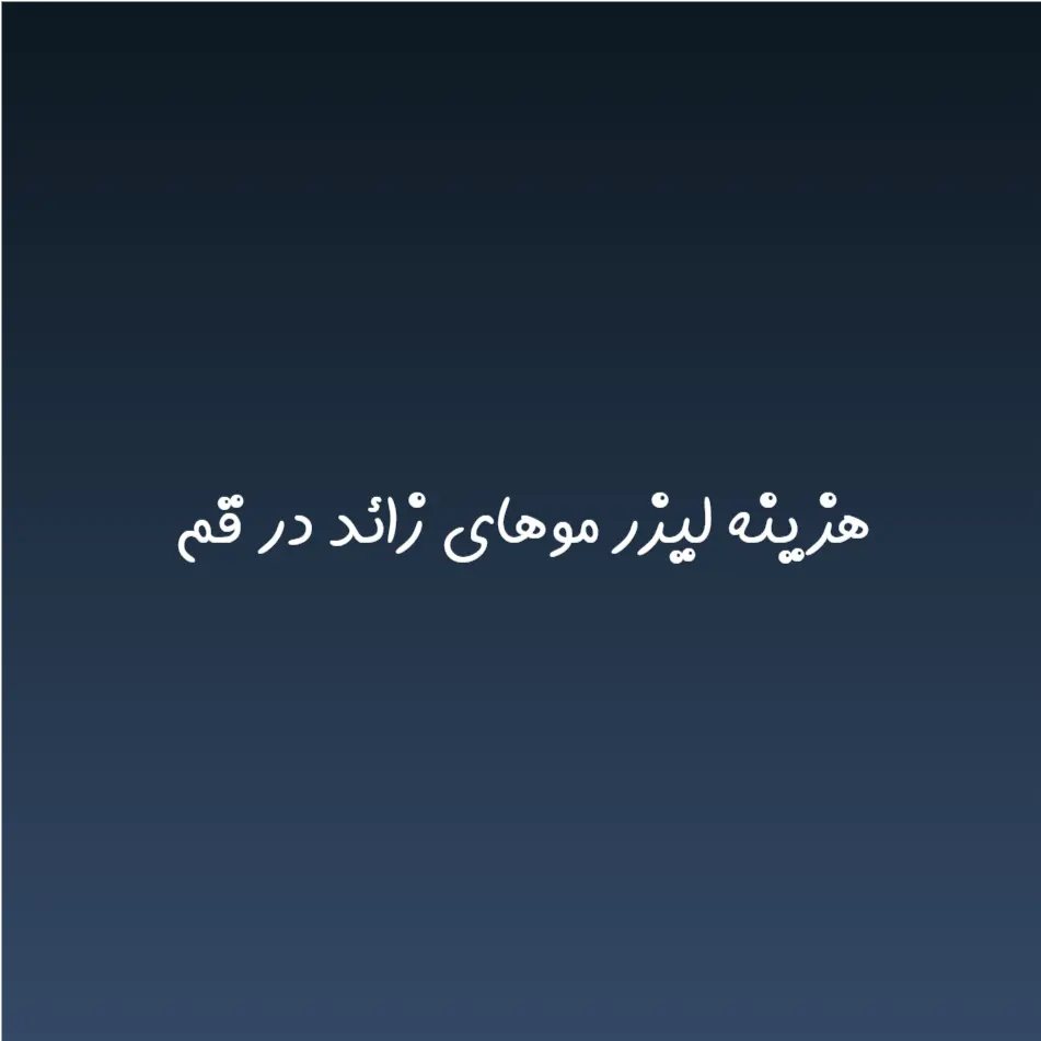 هزینه لیزر موهای زائد در قم (لیست قیمت 1404)